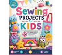 Sewing Projects for Kids: An Illustrated Collection of 30 Easy Sewing Projects to Build Confidence and Creativity for Ages 7-12