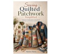 Sewing Quilted Patchwork Simplified: A Beginner-Friendly Guide to Tools, Patterns, Techniques, and Handmade Jacket Projects