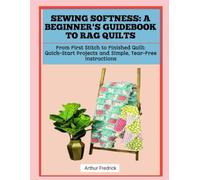SEWING SOFTNESS: A BEGINNER'S GUIDEBOOK TO RAG QUILTS: From First Stitch to Finished Quilt: Quick-Start Projects and Simple, Tear-Free Instructions