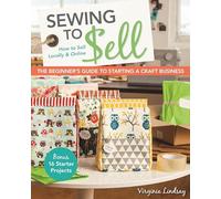 Sewing to Sell: The Beginner's Guide to Starting a Craft Business: Bonus - 16 Starter Projects: How to Sell Locally & Online