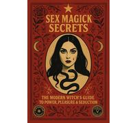 SEX MAGICK SECRETS: THE MODERN WITCH’S GUIDE TO POWER, PLEASURE & SEDUCTION