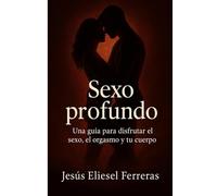 SEXO PROFUNDO: Una guía para disfrutar el sexo, el orgasmo y tu cuerpo