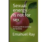 Sexual energy is not for sex: A male guide to surviving the feminine