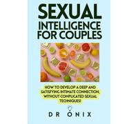 SEXUAL INTELLIGENCE FOR COUPLES: How to develop a deep and satisfying intimate connection, WITHOUT complicated sexual techniques!