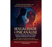 SEXUALIDADE E PSICANÁLISE MANUAL COMPLETO PARA ENTENDER DESEJOS, REPRESSÕES E RELAÇÕES: Técnicas, práticas e Exercícios Psicanalíticos - Curso Completo com certificação