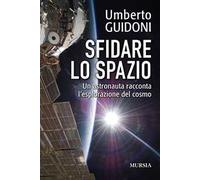 Sfidare lo spazio. Un astronauta racconta l'esplorazione del cosmo