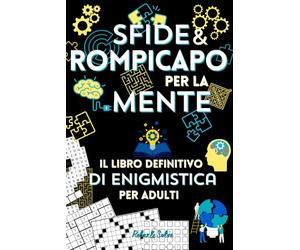Sfide e Rompicapo per la Mente, Il Libro Definitivo di Enigmistica per Adulti: Rilassati, Divertiti e Rafforza le Tue Capacità Cognitive con ... di Abilità e per Ogni Momento della Giornata