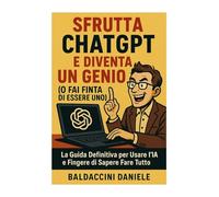 Sfrutta ChatGPT e Diventa un Genio (O Fai Finta di Essere uno): La Guida Definitiva per Usare l'IA e Fingere di Sapere Fare Tutto