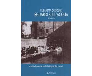 Sguardi sull'acqua. Storie di guerra nella Bologna dei canali