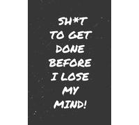 Sh*t to Get Done Before I Lose My Mind! - A No-Nonsense To-Do List Notebook for Productivity with Attitude!*: Perfect for Getting Organized, Tackling ... with a Dash of Humor and Swear Words.