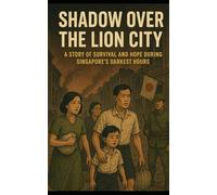 SHADOW OVER THE LION CITY: A STORY OF SURVIVAL AND HOPE DURING SINGAPORE'S DARKEST HOURS