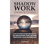 Shadow Work Demystified: A Step-by-Step Guide to Cultivate Inner Peace, Heal Deep Trauma and Emotional Triggers, and Overcome Limiting Patterns to Reclaim Your Personal Power