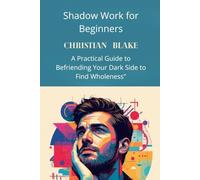 Shadow Work for Beginners: A Practical Guide to Befriending Your Dark Side to Find Wholeness