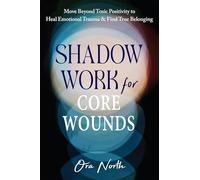 Shadow Work for Core Wounds: Move Beyond Toxic Positivity to Heal Emotional Trauma and Find True Belonging