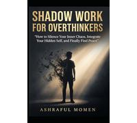 SHADOW WORK FOR OVERTHINKERS: How to Silence Your Inner Chaos, Integrate Your Hidden Self, and Finally Find Peace