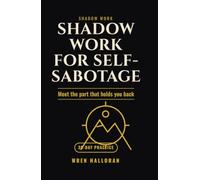 Shadow Work for Self-Sabotage: Meet the Hidden Part of You That Keeps Getting in Your Way, Understand What It Is Protecting, and Learn to Let It Rest