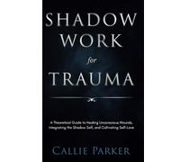 Shadow Work for Trauma: A Theoretical Guide to Healing Unconscious Wounds, Integrating the Shadow Self, and Cultivating Self-Love: Downloadable Journal Included