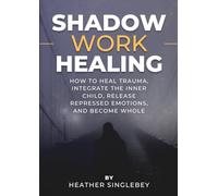 Shadow Work Healing: How to Heal Trauma, Integrate the Inner Child, Release Repressed Emotions, and Become Whole