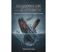 Shadows on the Atlantic : Uncovering the Secrets of the Titanic’s Desperate Final Hours: The True Story of Mechanical Failure, Human Error, and the Sinking of the Unsinkable Ship