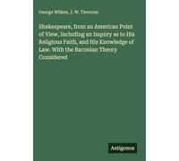 Shakespeare, from an American Point of View, Including an Inquiry as to His Religious Faith, and His Knowledge of Law. With the Baconian Theory Considered