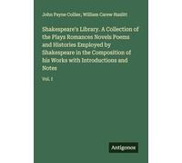 Shakespeare's Library. A Collection of the Plays Romances Novels Poems and Histories Employed by Shakespeare in the Composition of his Works with Introductions and Notes: Vol. I