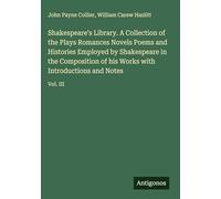 Shakespeare's Library. A Collection of the Plays Romances Novels Poems and Histories Employed by Shakespeare in the Composition of his Works with Introductions and Notes: Vol. III