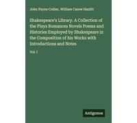 Shakespeare's Library. A Collection of the Plays Romances Novels Poems and Histories Employed by Shakespeare in the Composition of his Works with Introductions and Notes: Vol. I