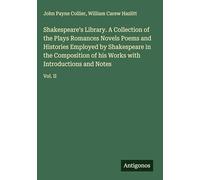 Shakespeare's Library. A Collection of the Plays Romances Novels Poems and Histories Employed by Shakespeare in the Composition of his Works with Introductions and Notes: Vol. II