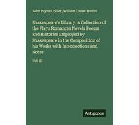 Shakespeare's Library. A Collection of the Plays Romances Novels Poems and Histories Employed by Shakespeare in the Composition of his Works with Introductions and Notes: Vol. III