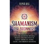 Shamanism for Beginners: Explore Shamanic Rituals, Beliefs, and Practices of Native American, Norse, Celtic, and Siberian Shamans