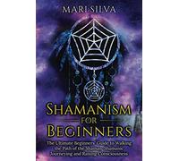Shamanism for Beginners: The Ultimate Beginner’s Guide to Walking the Path of the Shaman, Shamanic Journeying and Raising Consciousness