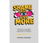 Shame Less, Live More: Integrate Your Inner Masculine and Feminine, Come Home To Yourself