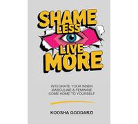 Shame Less, Live More: Integrate Your Inner Masculine and Feminine, Come Home To Yourself