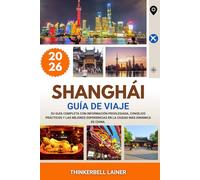 SHANGHÁI GUÍA DE VIAJE 2026: Su guía completa con información privilegiada, consejos prácticos y las mejores experiencias en la ciudad más dinámica de China.