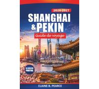 Shanghai & Pékin Guide de voyage 2026-2027: Explorez les villes emblématiques de Chine, la Cité Interdite, la Grande Muraille, la restauration, le shopping, la culture et des conseils essentiels