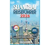 SHANGHAI REISEFÜHRER 2026: Die komplette Reiseplanung mit Highlights, erprobten Routen, Insidertipps & Praktischer QR Codes