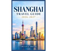 SHANGHAI TRAVEL GUIDE 2026-2027: The Ultimate Part Way to China's Most Electrifying Metropolis-Where Ancient Temples Meet Futuristic Skylines, Street Food Legends and Hidden Adventures