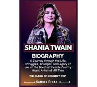 SHANIA TWAIN BIOGRAPHY: A Journey through Her Life, Struggles, Triumphs, and Legacy of one of the Greatest Female Country Music Artist of All Time