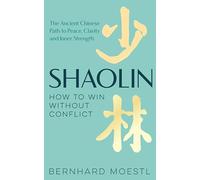 Shaolin: How to Win Without Conflict: The Ancient Chinese Path to Peace, Clarity and Inner Strength
