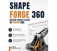 ShapeForge 360: Modern Product Design in Fusion 360: A Practical Journey Through 3D Modeling, Mechanical Design, and Digital Prototyping