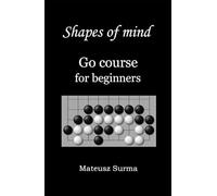 Shapes of mind. Go course for beginners.: Learn to play Go game (baduk, weiqi) step-by-step - 9x9, 13x13, 19x19