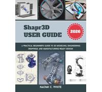 Shapr3D User Guide: A Practical Beginner's Guide to 3D Modeling, Engineering Drawings, and Manufacturing-Ready Design