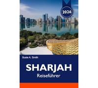 SHARJAH Reiseführer 2025-2026: Entdecken Sie seine reiche Kultur, atemberaubenden Wahrzeichen, lebendigen Märkte und verborgenen Juwelen im Herzen der VAE