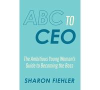 ABC to CEO: The Ambitious Young Woman's Guide to Becoming the Boss