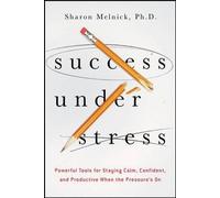 Success Under Stress: Powerful Tools for Staying Calm, Confident, and Productive When the Pressure's On
