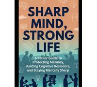 Sharp Mind, Strong Life: A Senior Guide to Protecting Memory, Building Cognitive Resilience, and Staying Mentally Sharp
