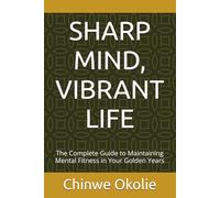 SHARP MIND, VIBRANT LIFE: The Complete Guide to Maintaining Mental Fitness in Your Golden Years