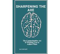 SHARPENING THE AXE: The Counterintuitive Art of Working Less to Achieve More