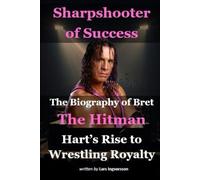 Sharpshooter of Success: The Biography of Bret ‘The Hitman’ Hart’s Rise to Wrestling Royalty