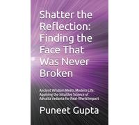 Shatter the Reflection: Finding the Face That Was Never Broken: Ancient Wisdom Meets Modern Life: Applying the Intuitive Science of Advaita Vedanta for Real-World Impact